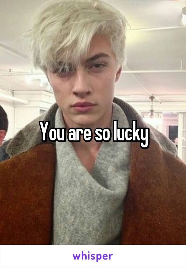 You are so lucky