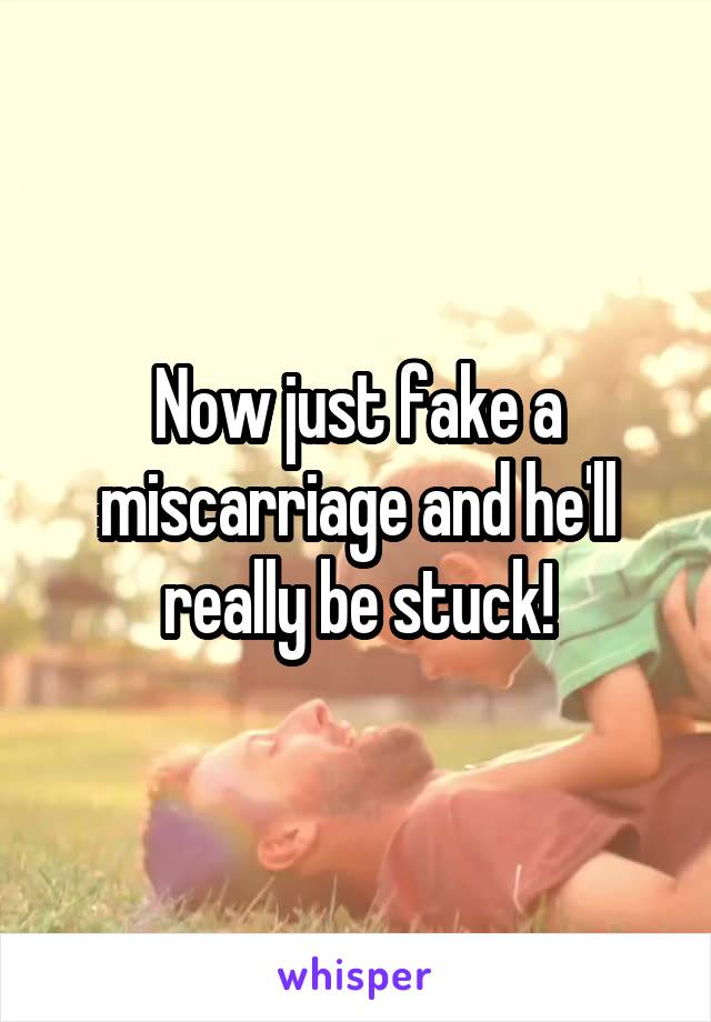 Now just fake a miscarriage and he'll really be stuck!