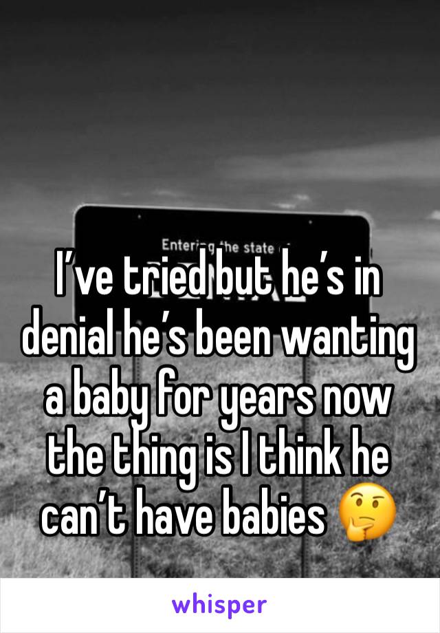 I’ve tried but he’s in denial he’s been wanting a baby for years now the thing is I think he can’t have babies 🤔