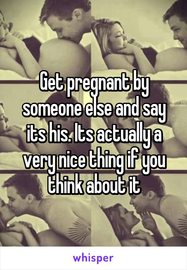 Get pregnant by someone else and say its his. Its actually a very nice thing if you think about it