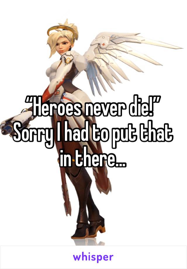 “Heroes never die!”
Sorry I had to put that in there...