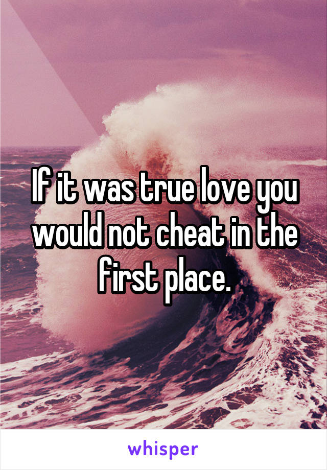 If it was true love you would not cheat in the first place.