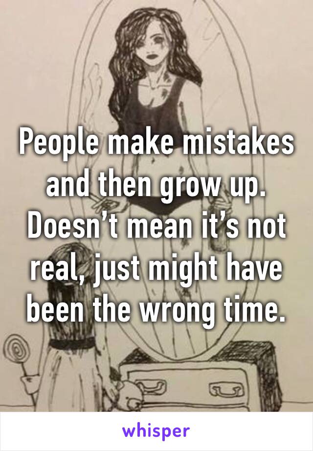 People make mistakes and then grow up. Doesn’t mean it’s not real, just might have been the wrong time.