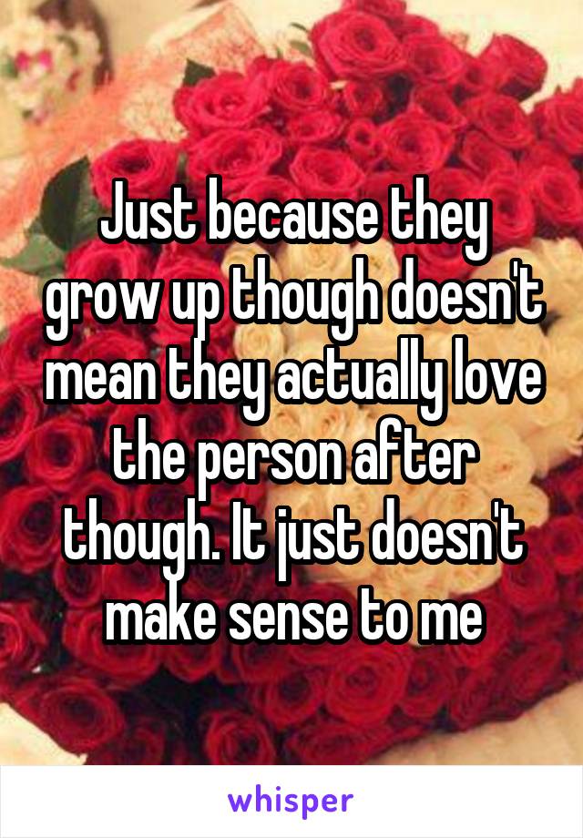 Just because they grow up though doesn't mean they actually love the person after though. It just doesn't make sense to me