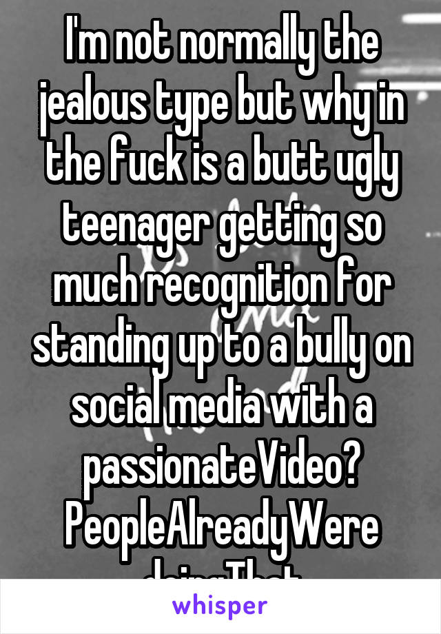 I'm not normally the jealous type but why in the fuck is a butt ugly teenager getting so much recognition for standing up to a bully on social media with a passionateVideo? PeopleAlreadyWere doingThat