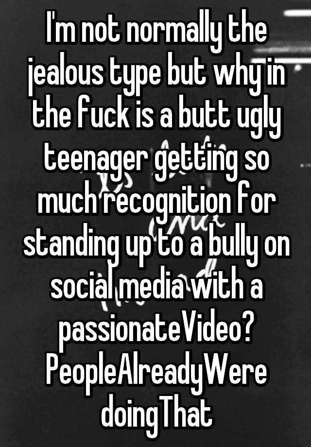 I'm not normally the jealous type but why in the fuck is a butt ugly teenager getting so much recognition for standing up to a bully on social media with a passionateVideo? PeopleAlreadyWere doingThat