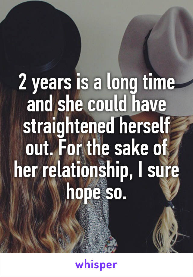 2 years is a long time and she could have straightened herself out. For the sake of her relationship, I sure hope so.