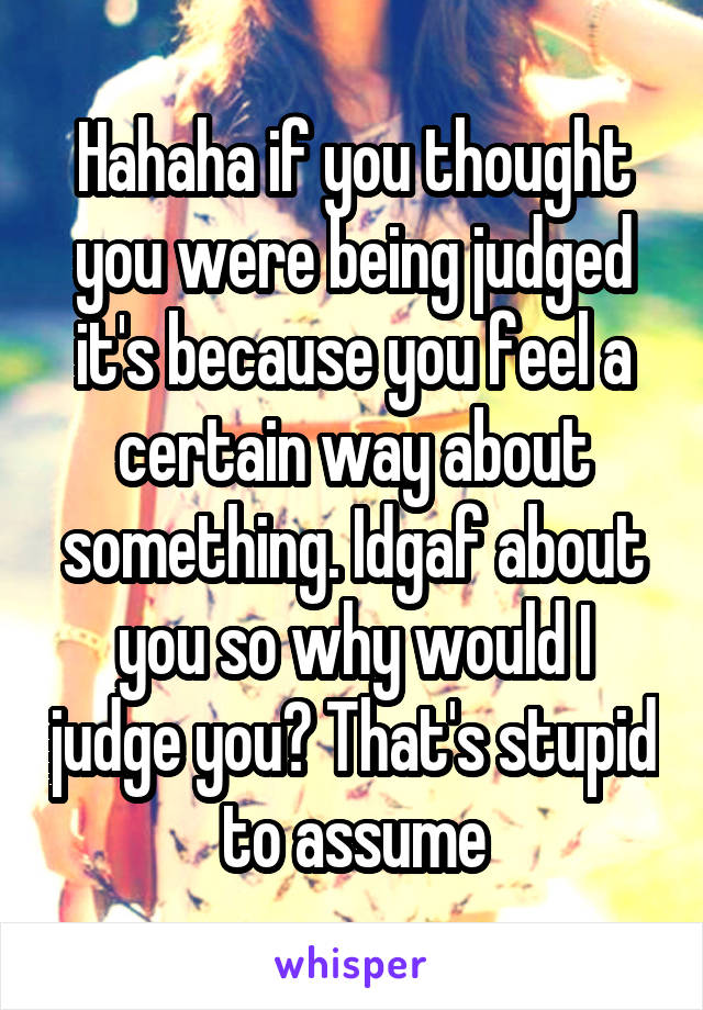 Hahaha if you thought you were being judged it's because you feel a certain way about something. Idgaf about you so why would I judge you? That's stupid to assume