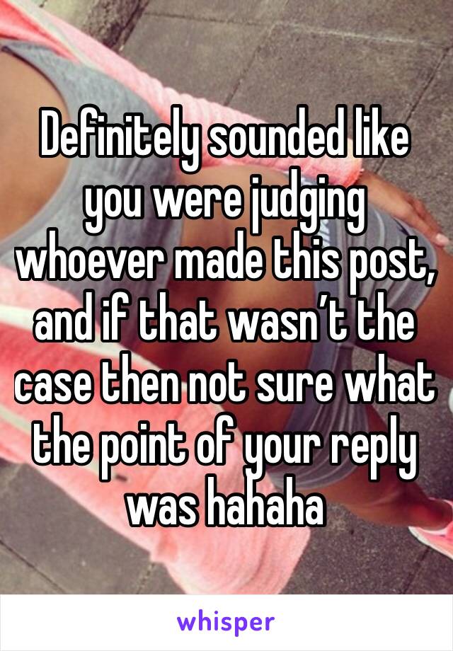 Definitely sounded like you were judging whoever made this post, and if that wasn’t the case then not sure what the point of your reply was hahaha