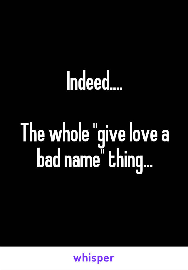 Indeed....

The whole "give love a bad name" thing...
