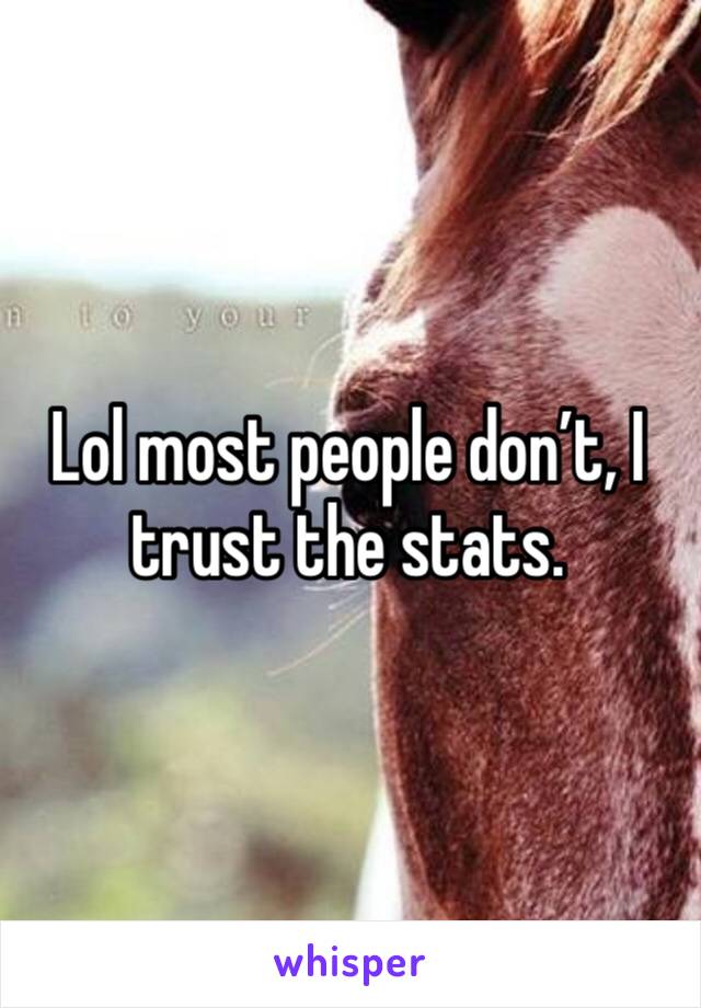 Lol most people don’t, I trust the stats.