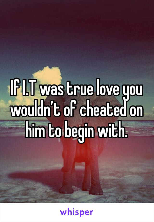 If I.T was true love you wouldn’t of cheated on him to begin with. 