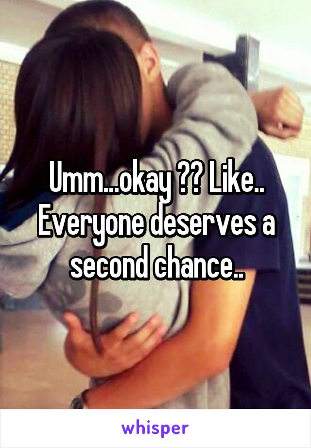 Umm...okay ?? Like..
Everyone deserves a second chance..