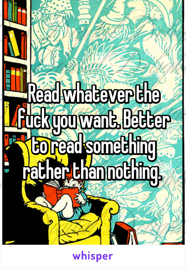 Read whatever the fuck you want. Better to read something rather than nothing. 