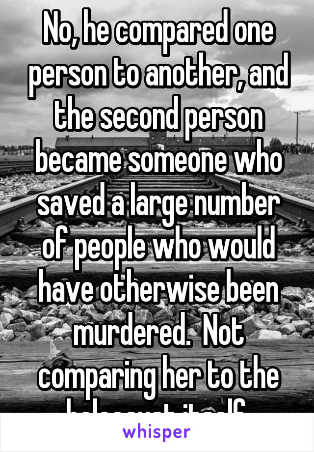 No, he compared one person to another, and the second person became someone who saved a large number of people who would have otherwise been murdered.  Not comparing her to the holocaust itself.