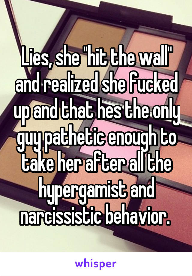 Lies, she "hit the wall" and realized she fucked up and that hes the only guy pathetic enough to take her after all the hypergamist and narcissistic behavior. 