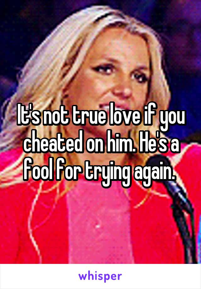 It's not true love if you cheated on him. He's a fool for trying again. 