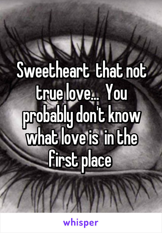 Sweetheart  that not true love...  You probably don't know what love is  in the first place 