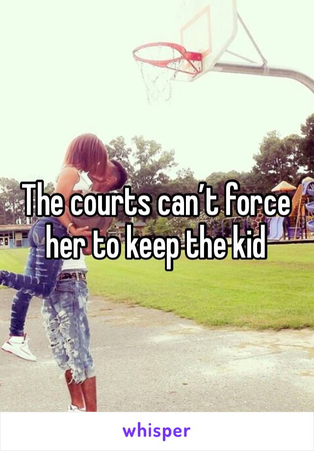 The courts can’t force her to keep the kid 