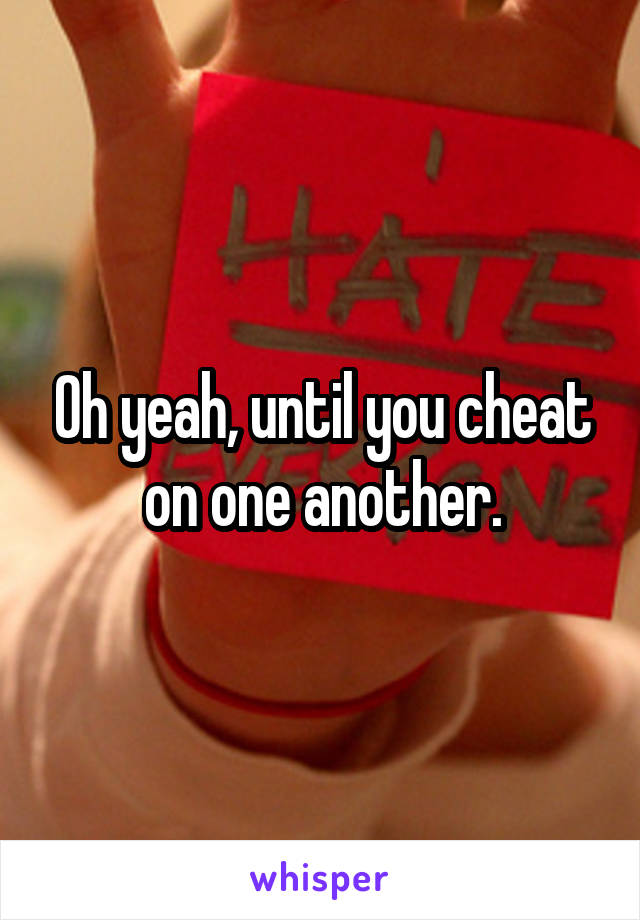 Oh yeah, until you cheat on one another.