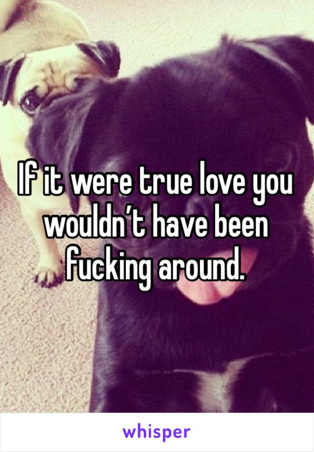 If it were true love you wouldn’t have been fucking around. 