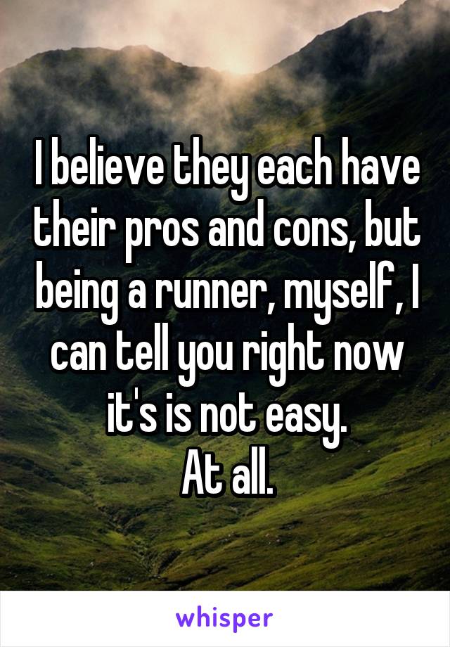 I believe they each have their pros and cons, but being a runner, myself, I can tell you right now it's is not easy.
At all.