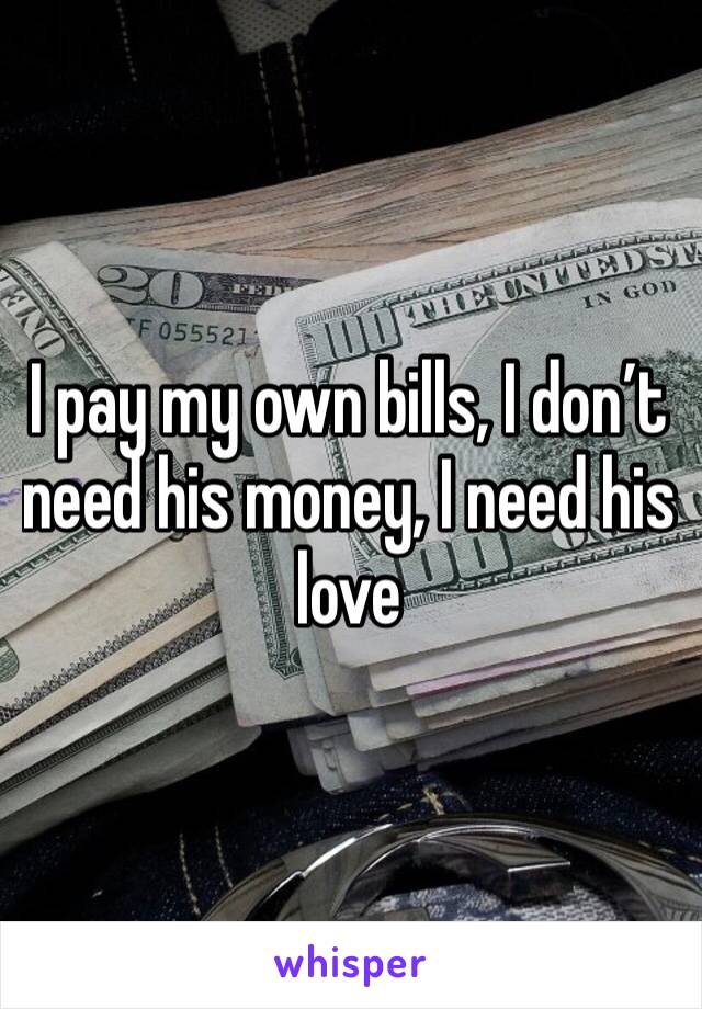 I pay my own bills, I don’t need his money, I need his love