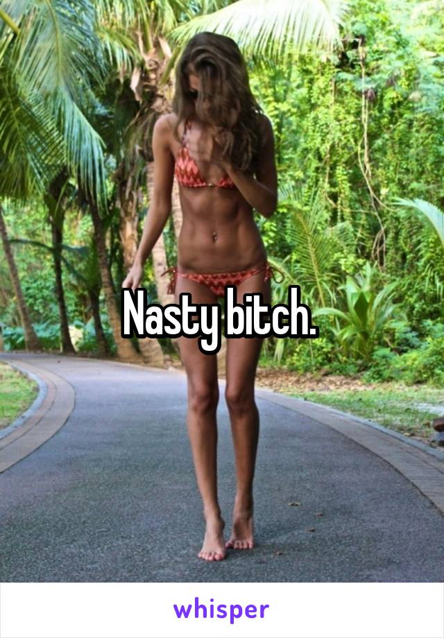 Nasty bitch. 