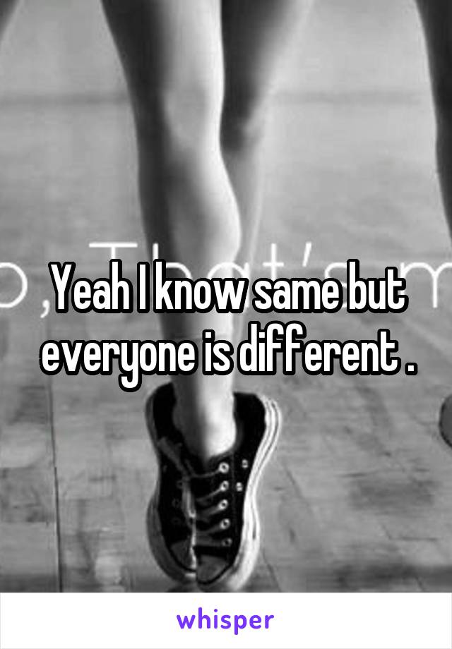 Yeah I know same but everyone is different .