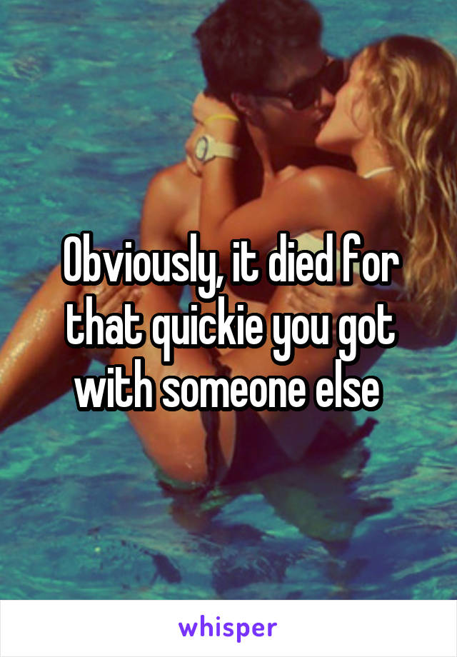 Obviously, it died for that quickie you got with someone else 