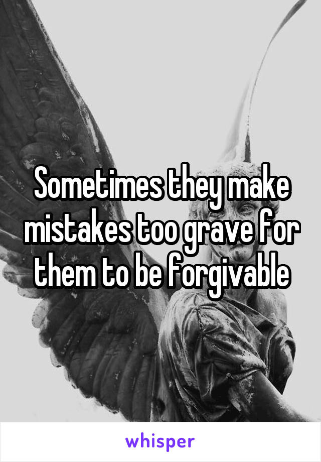 Sometimes they make mistakes too grave for them to be forgivable