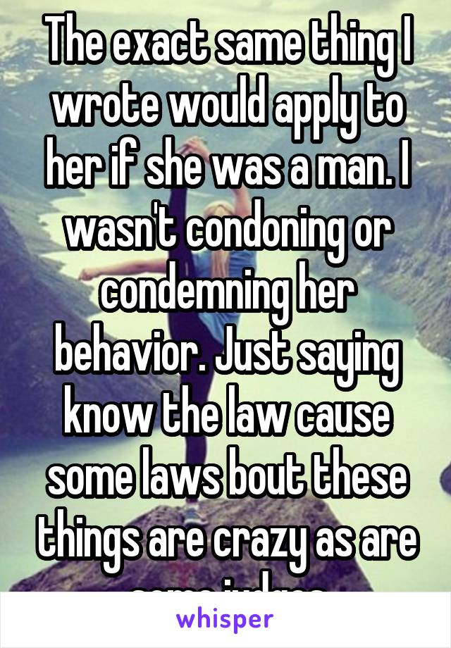 The exact same thing I wrote would apply to her if she was a man. I wasn't condoning or condemning her behavior. Just saying know the law cause some laws bout these things are crazy as are some judges