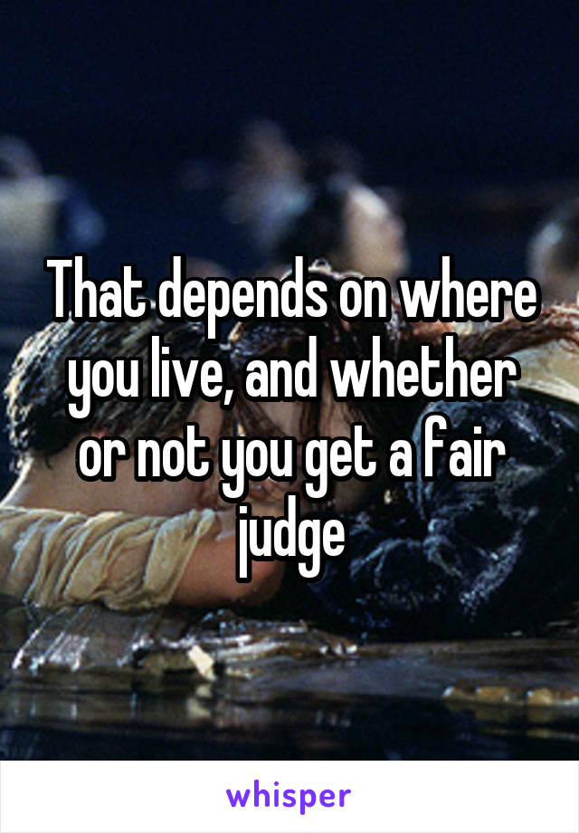 That depends on where you live, and whether or not you get a fair judge