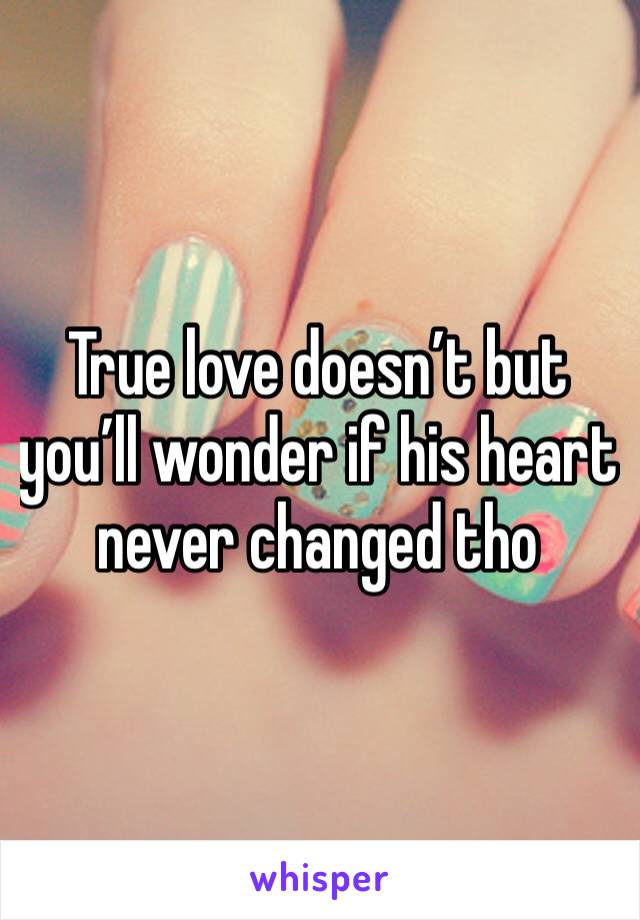 True love doesn’t but you’ll wonder if his heart never changed tho 