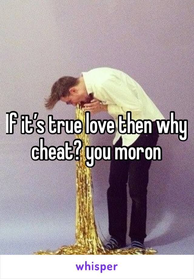 If it’s true love then why cheat? you moron