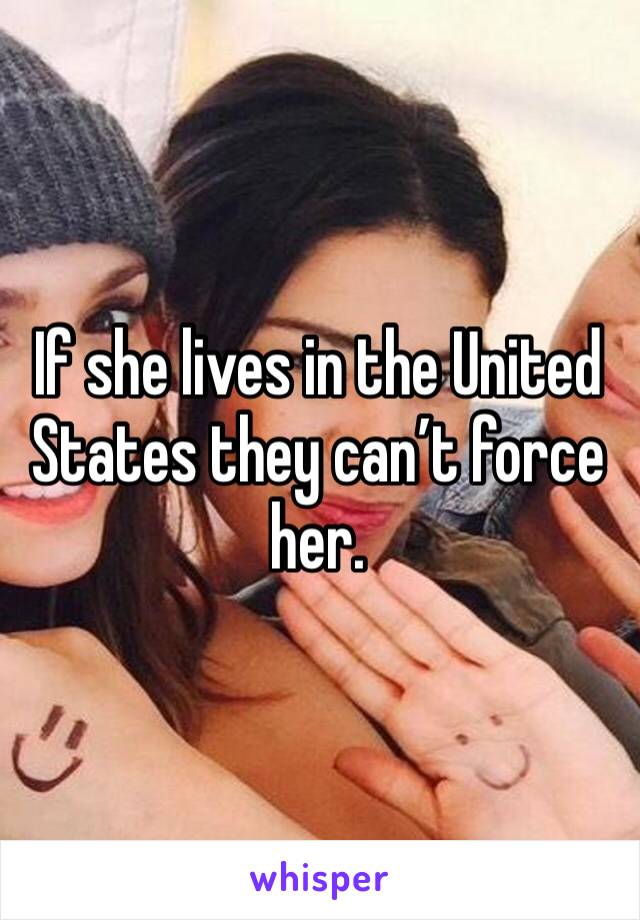 If she lives in the United States they can’t force her.