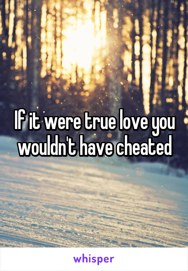 If it were true love you wouldn't have cheated