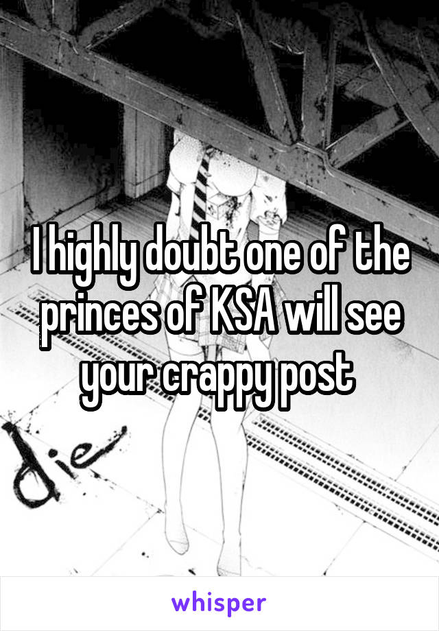 I highly doubt one of the princes of KSA will see your crappy post 