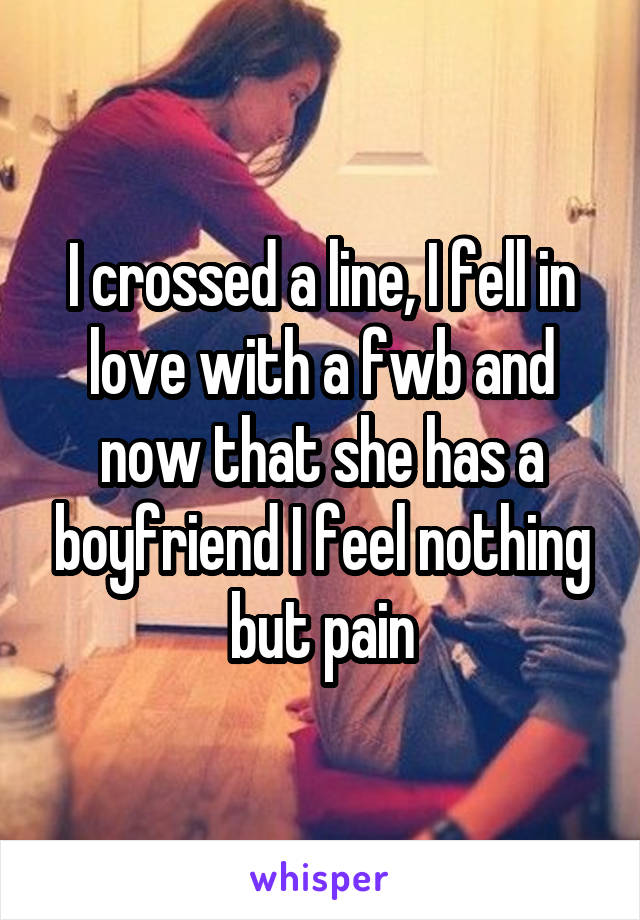 I crossed a line, I fell in love with a fwb and now that she has a boyfriend I feel nothing but pain