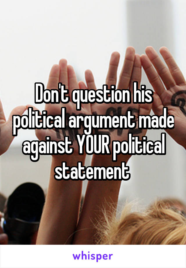 Don't question his political argument made against YOUR political statement 