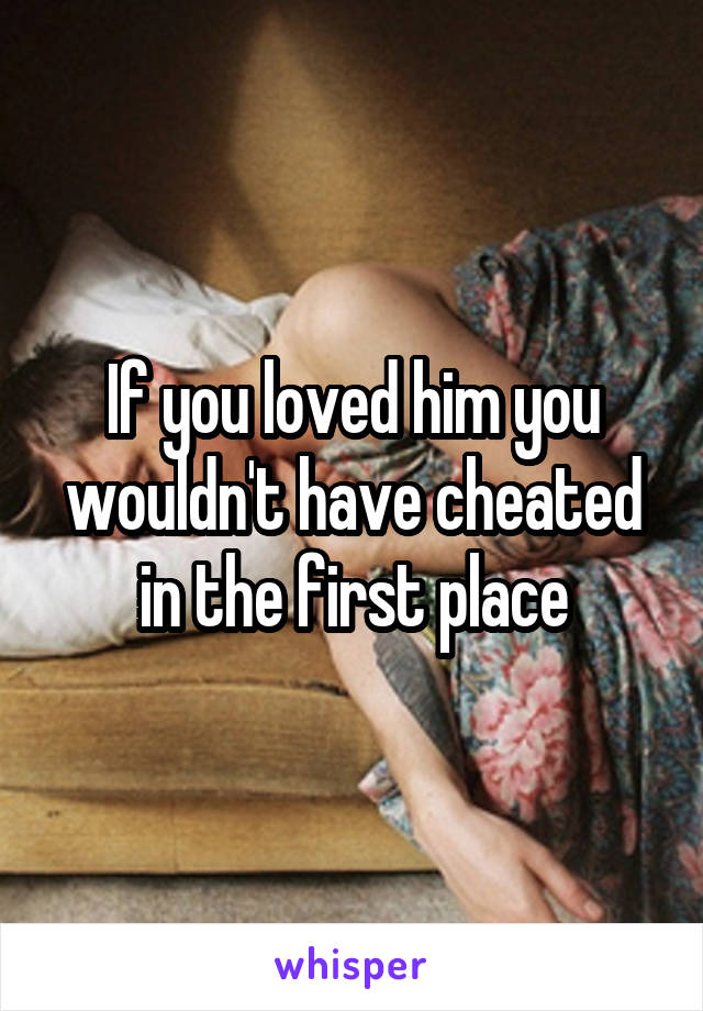 If you loved him you wouldn't have cheated in the first place