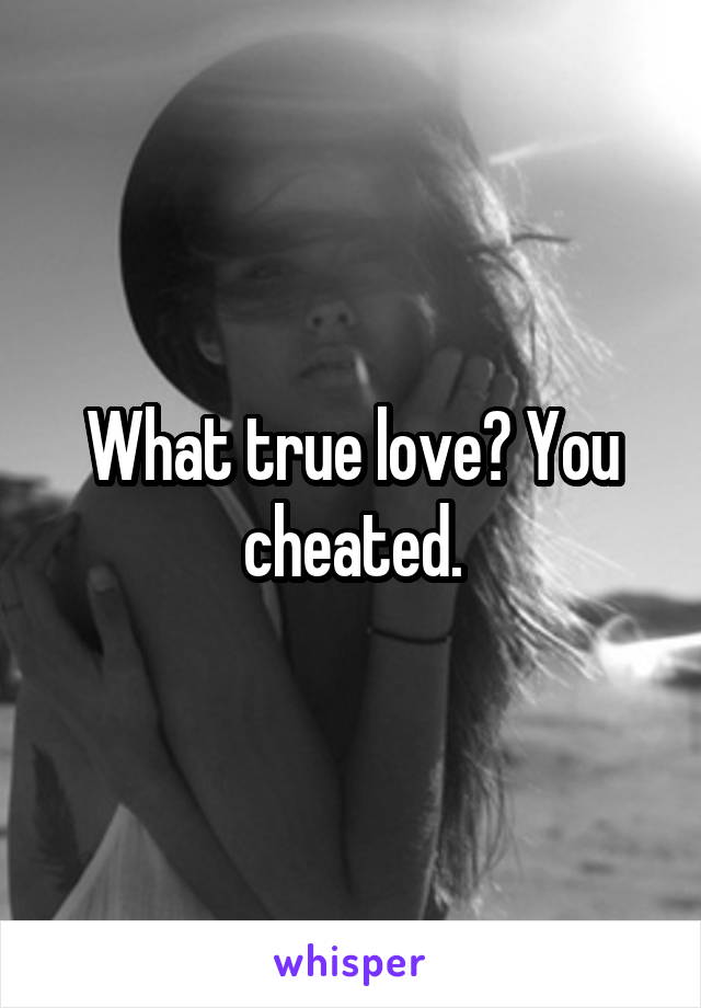 What true love? You cheated.