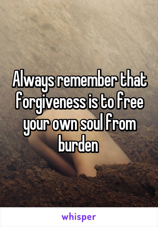 Always remember that forgiveness is to free your own soul from burden 