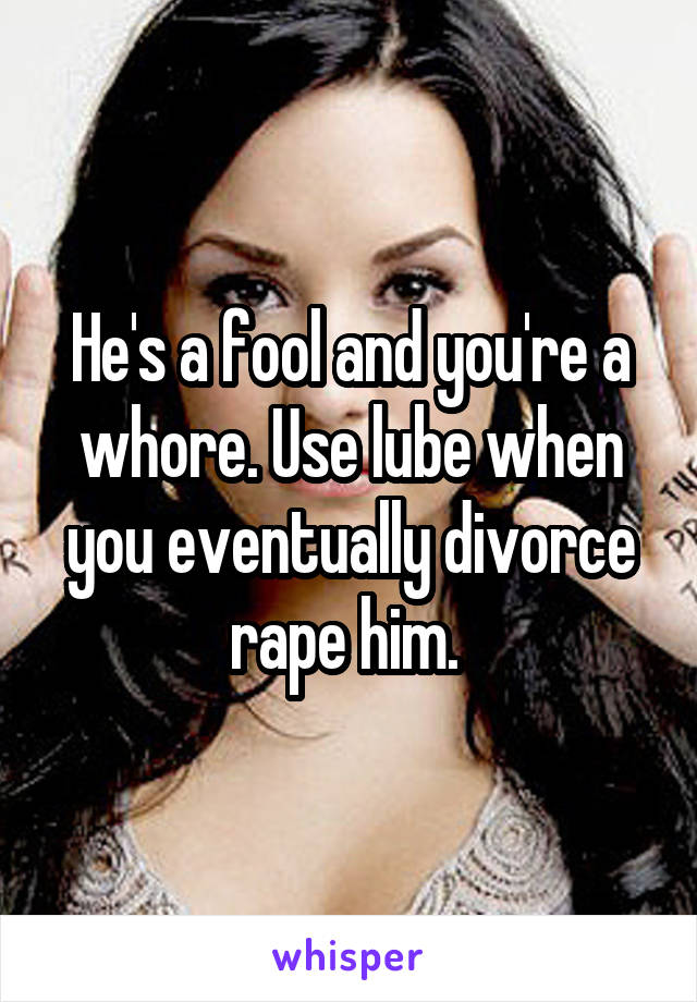 He's a fool and you're a whore. Use lube when you eventually divorce rape him. 