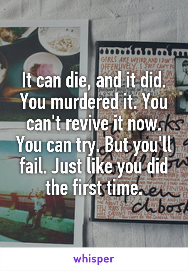 It can die, and it did. You murdered it. You can't revive it now. You can try. But you'll fail. Just like you did the first time.