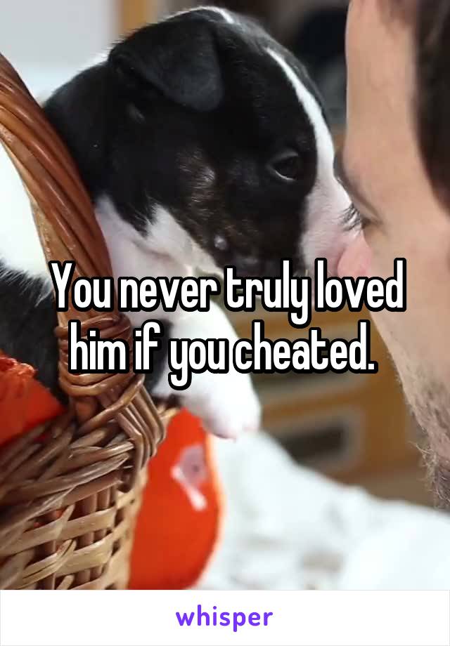 You never truly loved him if you cheated. 