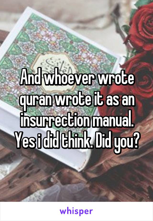 And whoever wrote quran wrote it as an insurrection manual. Yes i did think. Did you?