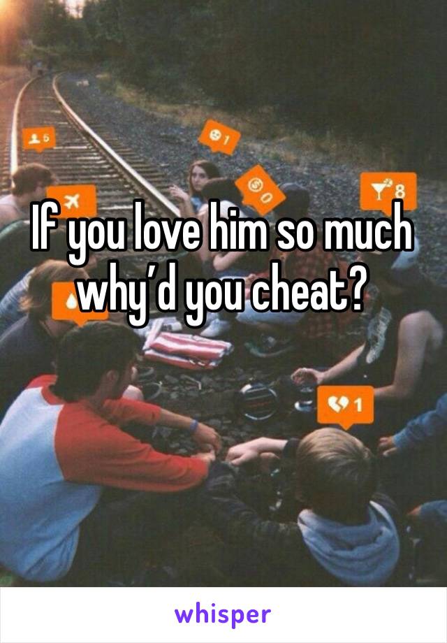 If you love him so much why’d you cheat?