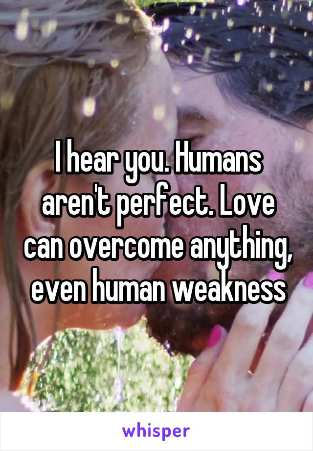 I hear you. Humans aren't perfect. Love can overcome anything, even human weakness