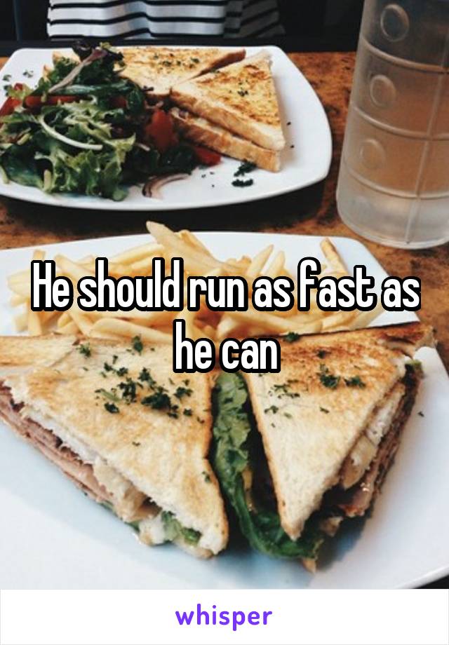 He should run as fast as he can